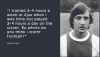 Johan Cruyff: "V Ajaxu jsem trénoval 3 až 4 hodiny týdně, zatímco na ulici jsem hrál fotbal 3 až 4 hodiny denně. Tak kde myslíte, že jsem se naučil hrát fotbal?